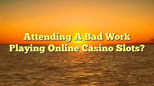 Attending A Bad Work Playing Online Casino Slots?