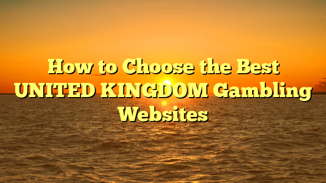 How to Choose the Best UNITED KINGDOM Gambling Websites