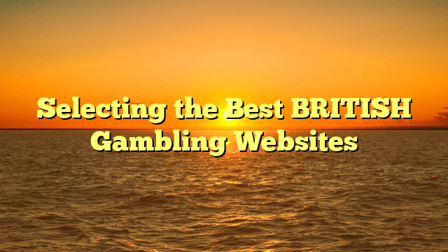 Selecting the Best BRITISH Gambling Websites