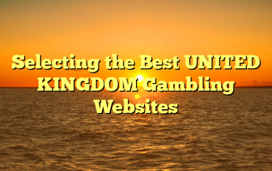 Selecting the Best UNITED KINGDOM Gambling Websites
