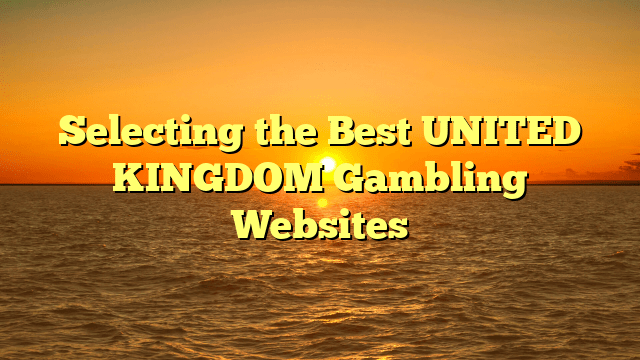 Selecting the Best UNITED KINGDOM Gambling Websites