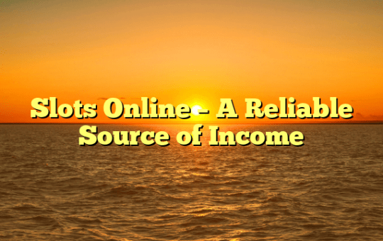 Slots Online – A Reliable Source of Income