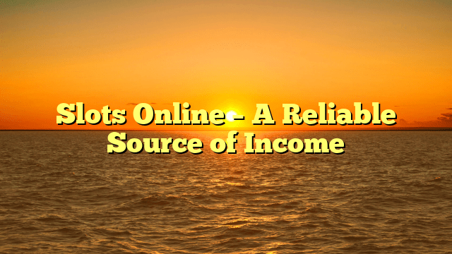 Slots Online – A Reliable Source of Income